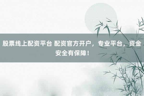 股票线上配资平台 配资官方开户，专业平台，资金安全有保障！