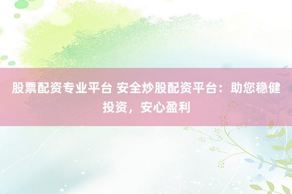 股票配资专业平台 安全炒股配资平台：助您稳健投资，安心盈利