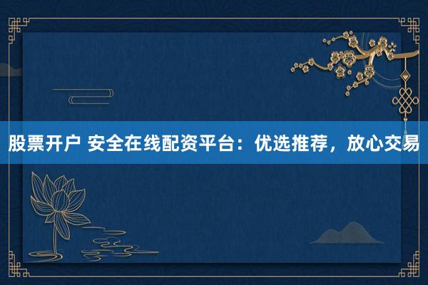 股票开户 安全在线配资平台：优选推荐，放心交易