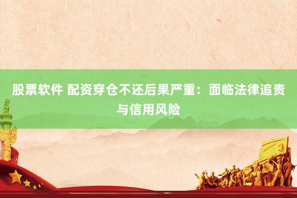 股票软件 配资穿仓不还后果严重：面临法律追责与信用风险