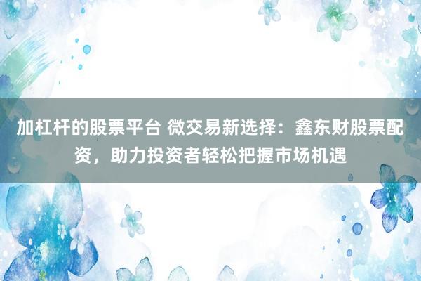 加杠杆的股票平台 微交易新选择：鑫东财股票配资，助力投资者轻松把握市场机遇