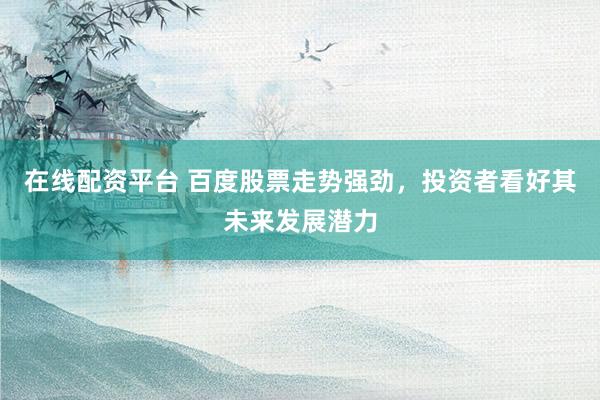 在线配资平台 百度股票走势强劲，投资者看好其未来发展潜力