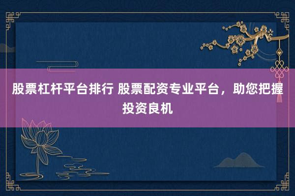 股票杠杆平台排行 股票配资专业平台，助您把握投资良机