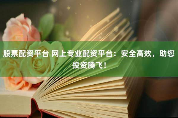 股票配资平台 网上专业配资平台：安全高效，助您投资腾飞！