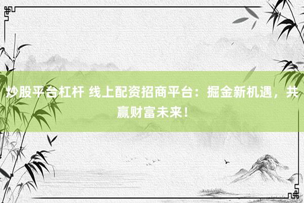 炒股平台杠杆 线上配资招商平台：掘金新机遇，共赢财富未来！