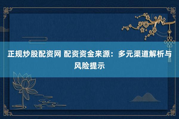 正规炒股配资网 配资资金来源：多元渠道解析与风险提示