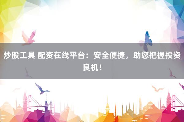 炒股工具 配资在线平台：安全便捷，助您把握投资良机！