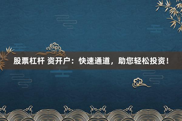 股票杠杆 资开户：快速通道，助您轻松投资！