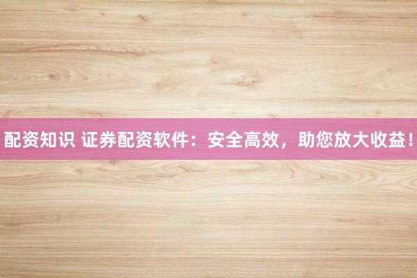 配资知识 证券配资软件：安全高效，助您放大收益！