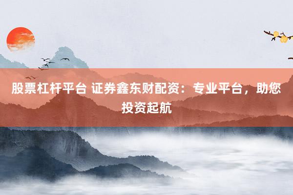 股票杠杆平台 证券鑫东财配资：专业平台，助您投资起航
