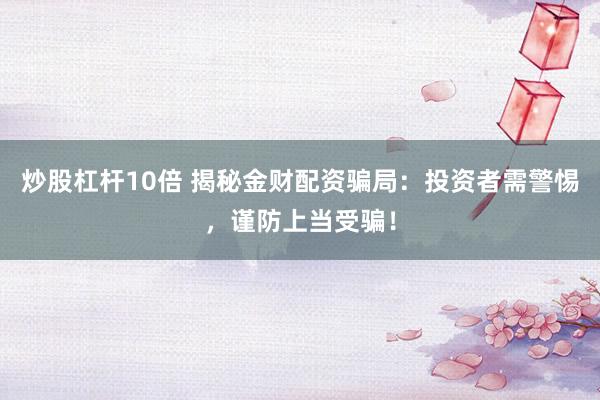 炒股杠杆10倍 揭秘金财配资骗局：投资者需警惕，谨防上当受骗！