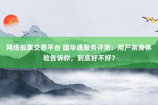 网络股票交易平台 国华通服务评测：用户亲身体验告诉你，到底好不好？