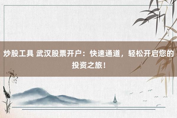 炒股工具 武汉股票开户：快速通道，轻松开启您的投资之旅！