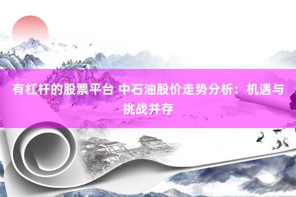 有杠杆的股票平台 中石油股价走势分析：机遇与挑战并存