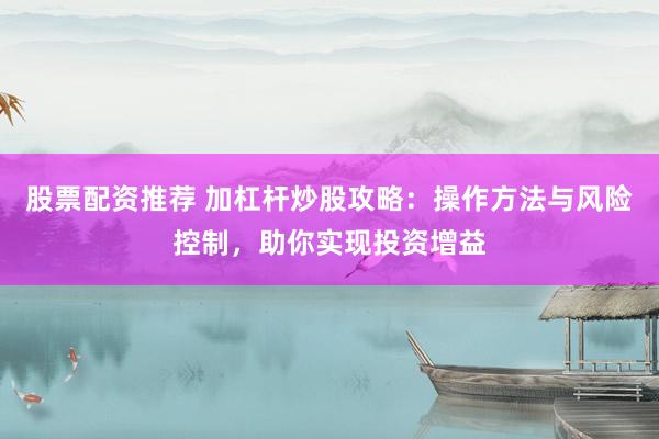 股票配资推荐 加杠杆炒股攻略：操作方法与风险控制，助你实现投资增益