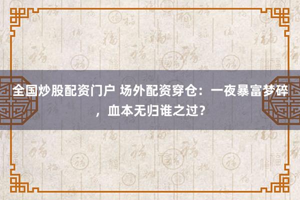 全国炒股配资门户 场外配资穿仓：一夜暴富梦碎，血本无归谁之过？