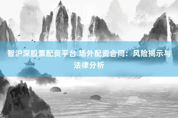 智沪深股票配资平台 场外配资合同：风险揭示与法律分析