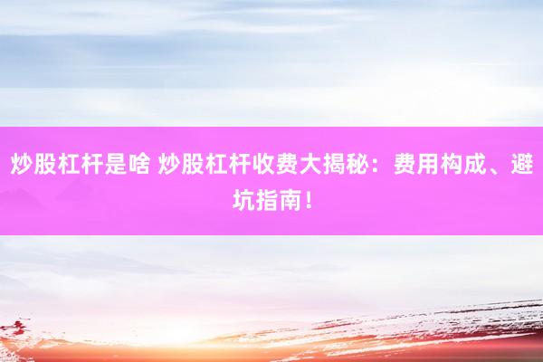 炒股杠杆是啥 炒股杠杆收费大揭秘：费用构成、避坑指南！