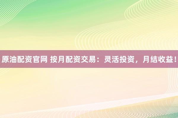 原油配资官网 按月配资交易：灵活投资，月结收益！