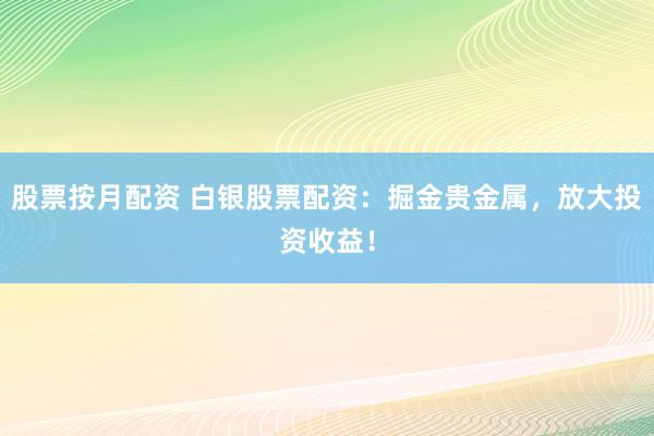 股票按月配资 白银股票配资：掘金贵金属，放大投资收益！