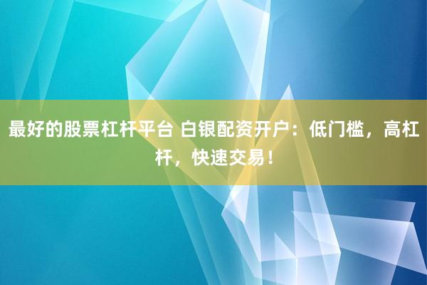 最好的股票杠杆平台 白银配资开户：低门槛，高杠杆，快速交易！