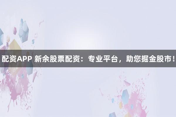 配资APP 新余股票配资：专业平台，助您掘金股市！