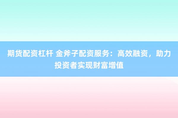 期货配资杠杆 金斧子配资服务：高效融资，助力投资者实现财富增值