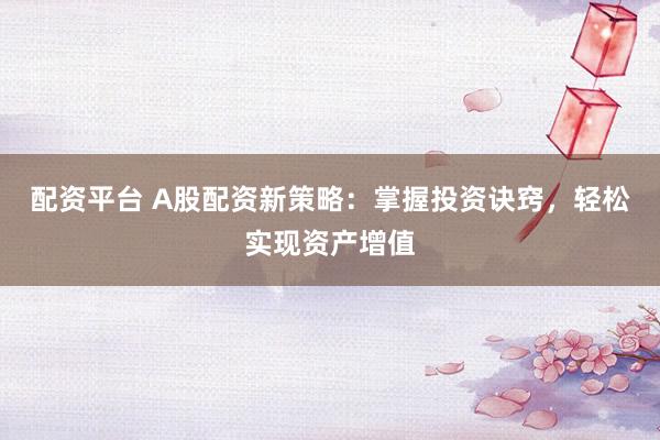 配资平台 A股配资新策略：掌握投资诀窍，轻松实现资产增值