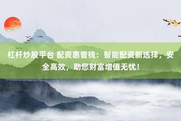 杠杆炒股平台 配资惠管钱：智能配资新选择，安全高效，助您财富增值无忧！