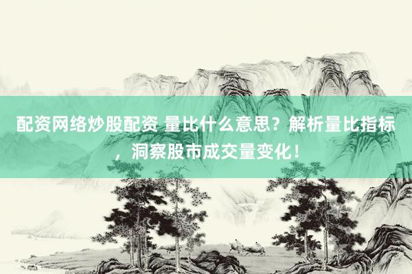 配资网络炒股配资 量比什么意思？解析量比指标，洞察股市成交量变化！