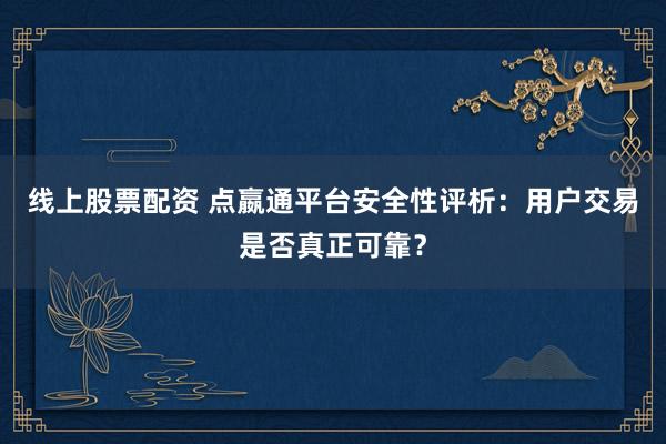 线上股票配资 点嬴通平台安全性评析：用户交易是否真正可靠？