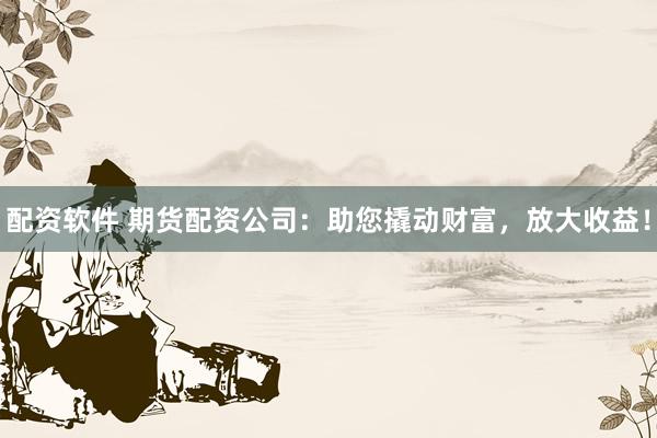 配资软件 期货配资公司：助您撬动财富，放大收益！
