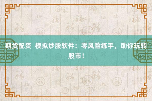 期货配资  模拟炒股软件：零风险练手，助你玩转股市！