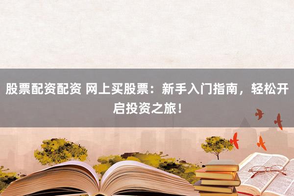 股票配资配资 网上买股票：新手入门指南，轻松开启投资之旅！