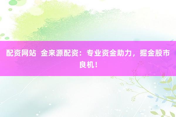配资网站  金来源配资：专业资金助力，掘金股市良机！