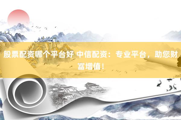 股票配资哪个平台好 中信配资：专业平台，助您财富增值！