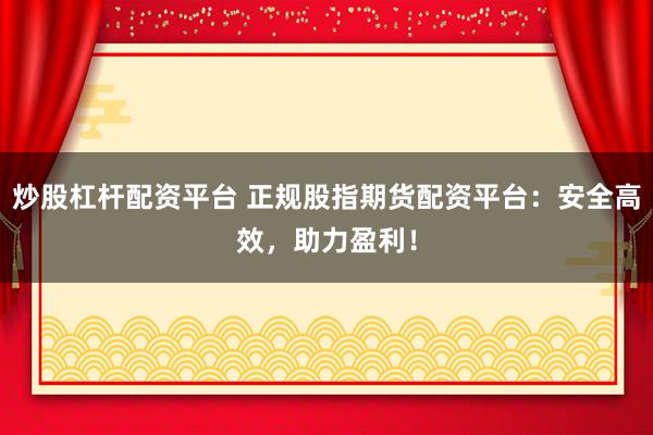 炒股杠杆配资平台 正规股指期货配资平台：安全高效，助力盈利！