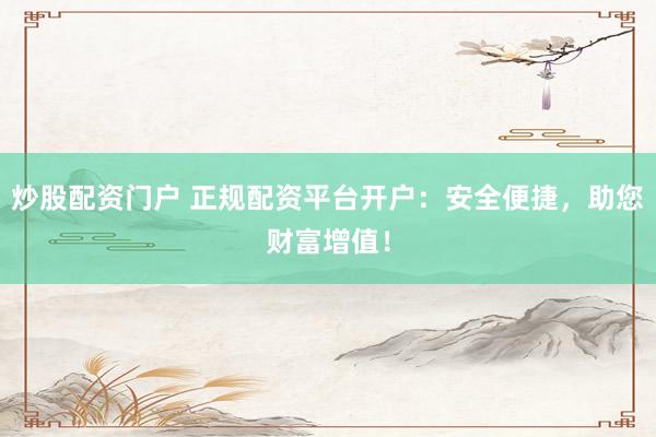 炒股配资门户 正规配资平台开户：安全便捷，助您财富增值！