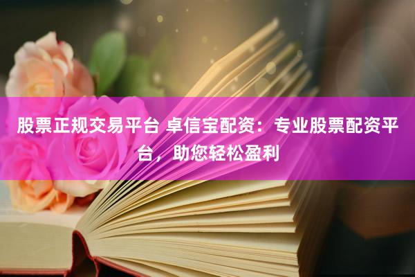 股票正规交易平台 卓信宝配资：专业股票配资平台，助您轻松盈利