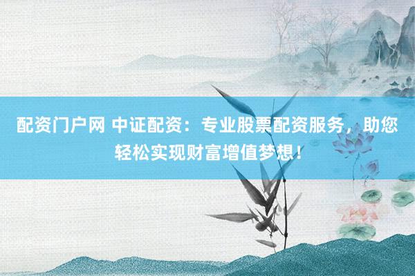配资门户网 中证配资：专业股票配资服务，助您轻松实现财富增值梦想！