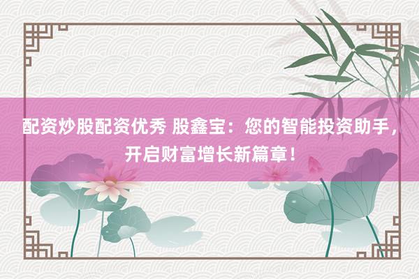 配资炒股配资优秀 股鑫宝：您的智能投资助手，开启财富增长新篇章！