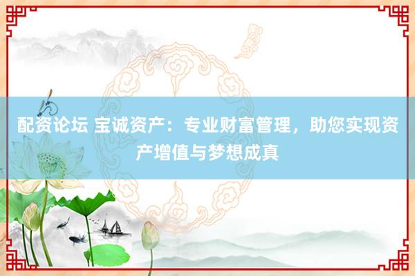 配资论坛 宝诚资产：专业财富管理，助您实现资产增值与梦想成真