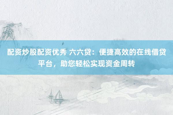配资炒股配资优秀 六六贷：便捷高效的在线借贷平台，助您轻松实现资金周转