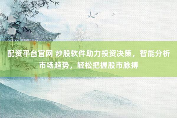 配资平台官网 炒股软件助力投资决策，智能分析市场趋势，轻松把握股市脉搏