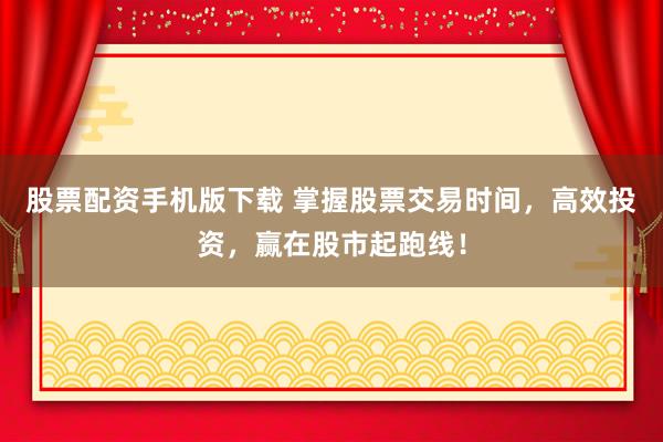 股票配资手机版下载 掌握股票交易时间，高效投资，赢在股市起跑线！