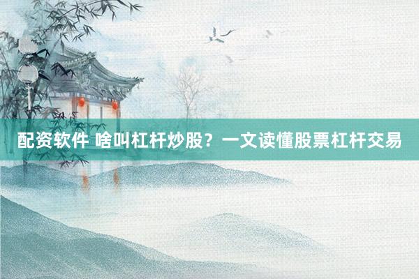 配资软件 啥叫杠杆炒股？一文读懂股票杠杆交易