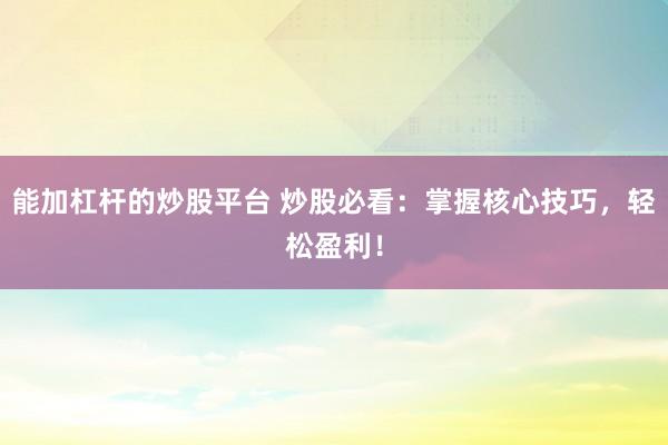 能加杠杆的炒股平台 炒股必看：掌握核心技巧，轻松盈利！