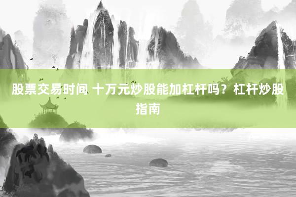 股票交易时间 十万元炒股能加杠杆吗？杠杆炒股指南
