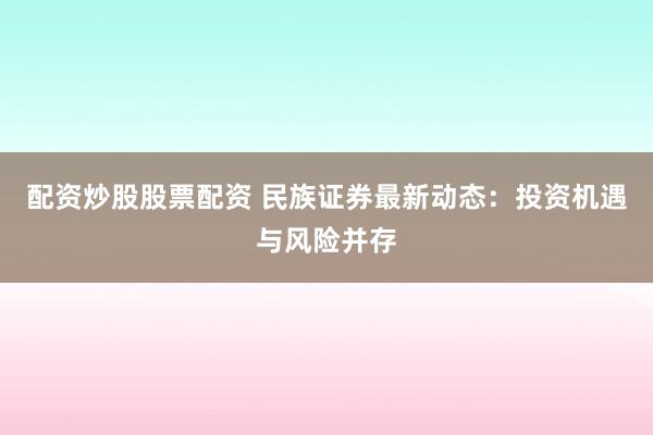 配资炒股股票配资 民族证券最新动态：投资机遇与风险并存