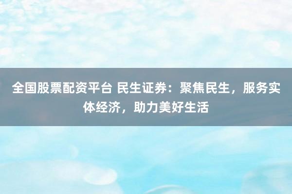 全国股票配资平台 民生证券：聚焦民生，服务实体经济，助力美好生活